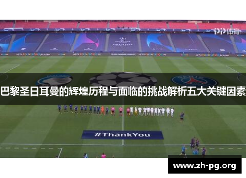 巴黎圣日耳曼的辉煌历程与面临的挑战解析五大关键因素