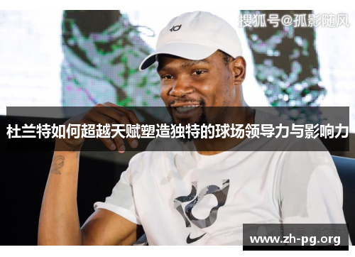 杜兰特如何超越天赋塑造独特的球场领导力与影响力