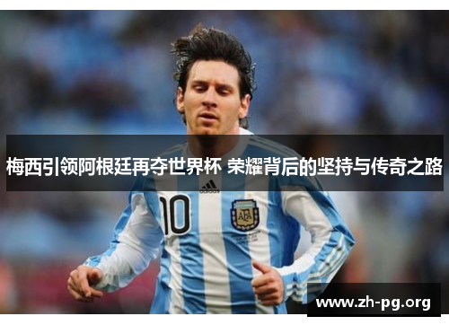 梅西引领阿根廷再夺世界杯 荣耀背后的坚持与传奇之路