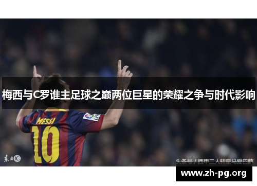 梅西与C罗谁主足球之巅两位巨星的荣耀之争与时代影响