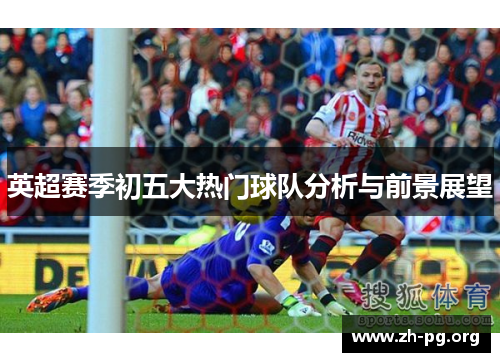 英超赛季初五大热门球队分析与前景展望