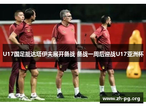 U17国足抵达塔伊夫展开备战 备战一周后迎战U17亚洲杯