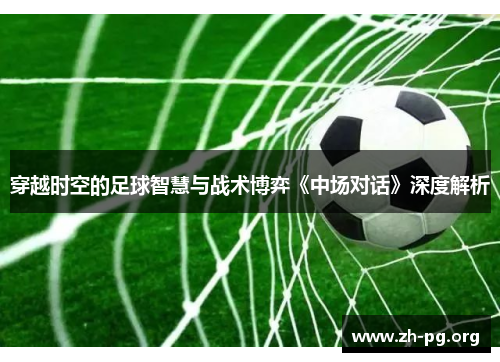 穿越时空的足球智慧与战术博弈《中场对话》深度解析
