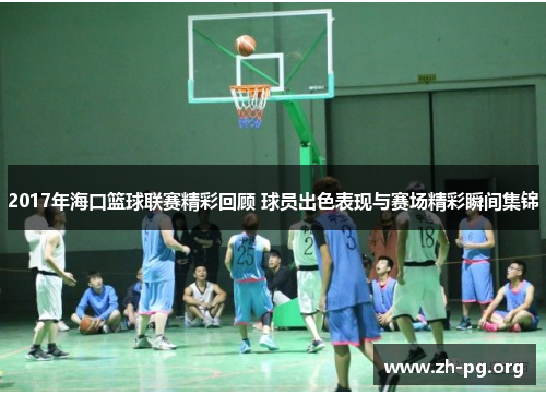 2017年海口篮球联赛精彩回顾 球员出色表现与赛场精彩瞬间集锦