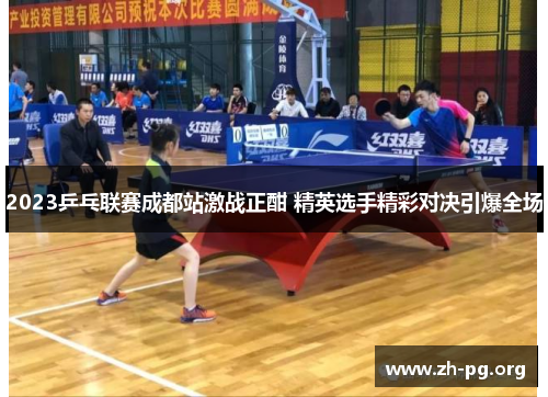 2023乒乓联赛成都站激战正酣 精英选手精彩对决引爆全场