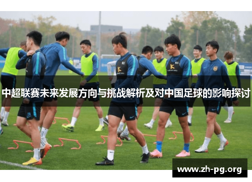 中超联赛未来发展方向与挑战解析及对中国足球的影响探讨
