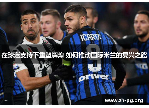 在球迷支持下重塑辉煌 如何推动国际米兰的复兴之路