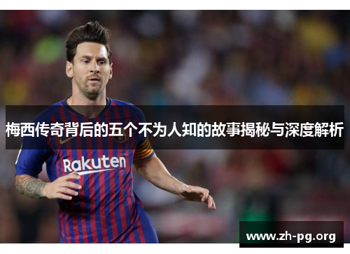 梅西传奇背后的五个不为人知的故事揭秘与深度解析