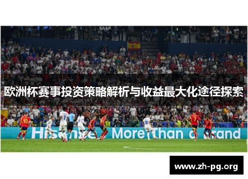 欧洲杯赛事投资策略解析与收益最大化途径探索