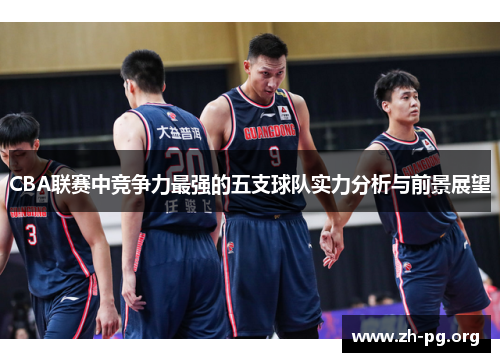 CBA联赛中竞争力最强的五支球队实力分析与前景展望