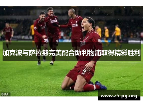 加克波与萨拉赫完美配合助利物浦取得精彩胜利