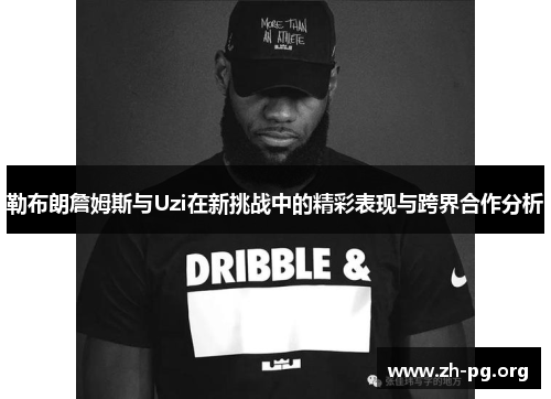 勒布朗詹姆斯与Uzi在新挑战中的精彩表现与跨界合作分析