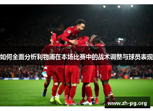 如何全面分析利物浦在本场比赛中的战术调整与球员表现