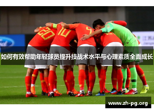如何有效帮助年轻球员提升技战术水平与心理素质全面成长