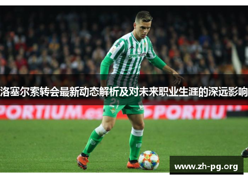 洛塞尔索转会最新动态解析及对未来职业生涯的深远影响