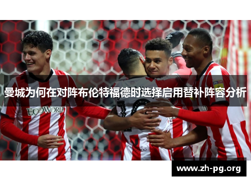 曼城为何在对阵布伦特福德时选择启用替补阵容分析