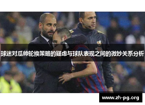 球迷对瓜帅轮换策略的疑虑与球队表现之间的微妙关系分析