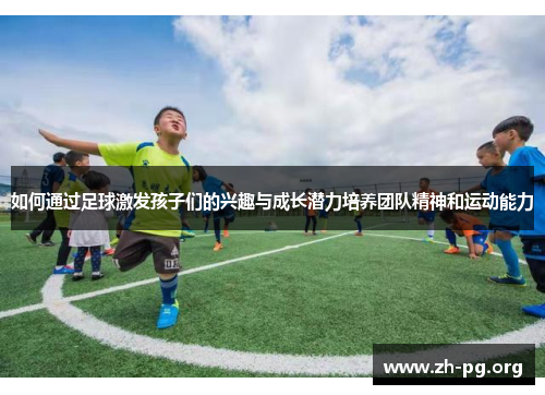 如何通过足球激发孩子们的兴趣与成长潜力培养团队精神和运动能力