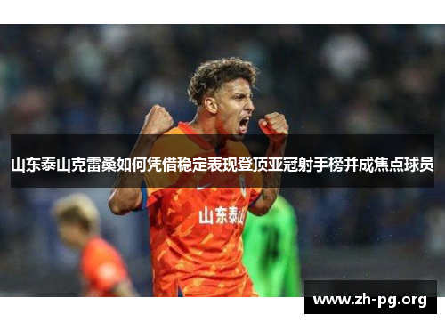 山东泰山克雷桑如何凭借稳定表现登顶亚冠射手榜并成焦点球员