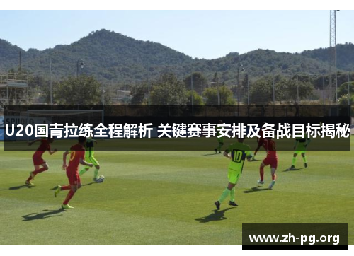 U20国青拉练全程解析 关键赛事安排及备战目标揭秘