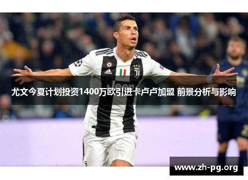 尤文今夏计划投资1400万欧引进卡卢卢加盟 前景分析与影响