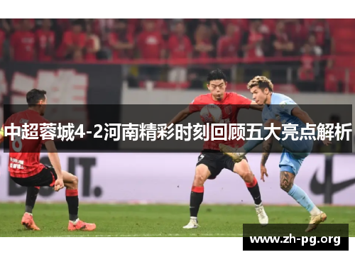中超蓉城4-2河南精彩时刻回顾五大亮点解析