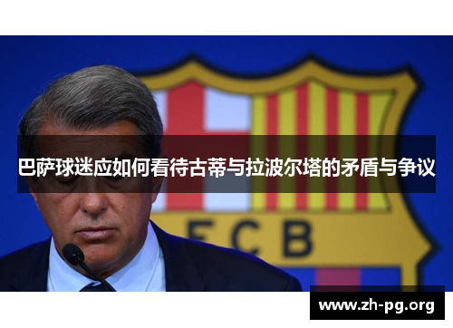 巴萨球迷应如何看待古蒂与拉波尔塔的矛盾与争议