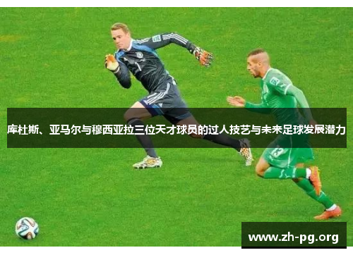 库杜斯、亚马尔与穆西亚拉三位天才球员的过人技艺与未来足球发展潜力