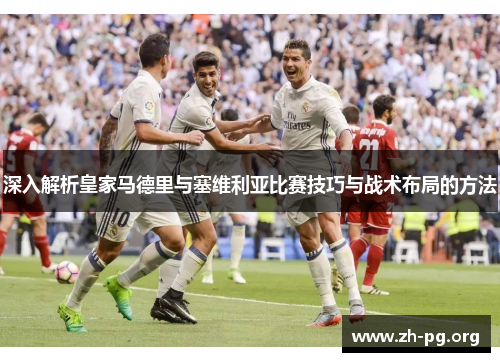 深入解析皇家马德里与塞维利亚比赛技巧与战术布局的方法