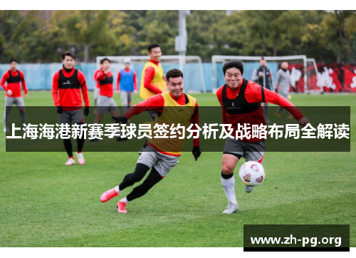 上海海港新赛季球员签约分析及战略布局全解读