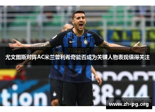 尤文图斯对阵AC米兰普利希奇能否成为关键人物表现值得关注