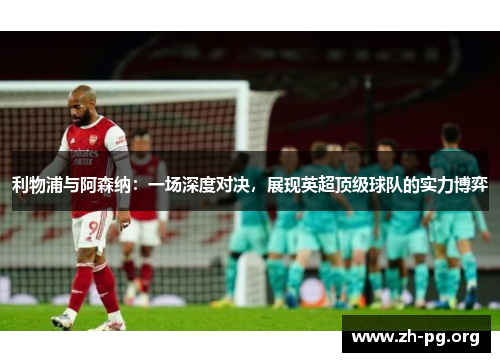 利物浦与阿森纳：一场深度对决，展现英超顶级球队的实力博弈