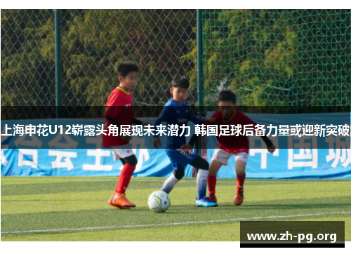 上海申花U12崭露头角展现未来潜力 韩国足球后备力量或迎新突破