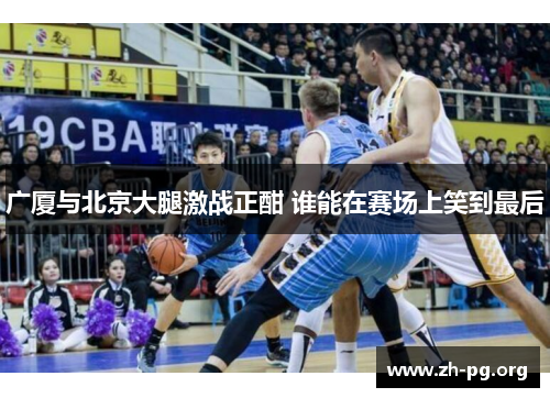 广厦与北京大腿激战正酣 谁能在赛场上笑到最后