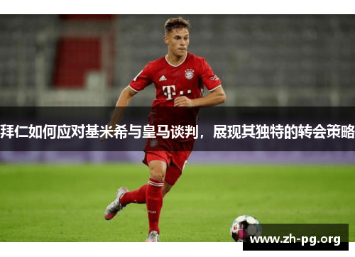 拜仁如何应对基米希与皇马谈判，展现其独特的转会策略