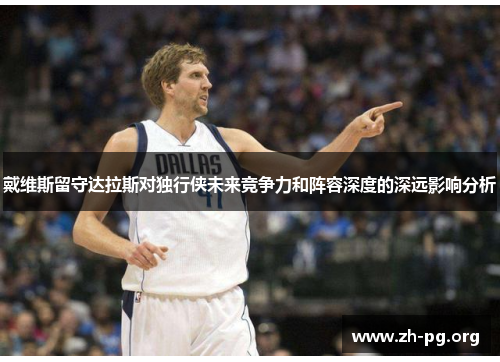 戴维斯留守达拉斯对独行侠未来竞争力和阵容深度的深远影响分析