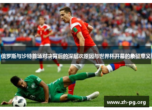俄罗斯与沙特首场对决背后的深层次原因与世界杯开幕的象征意义