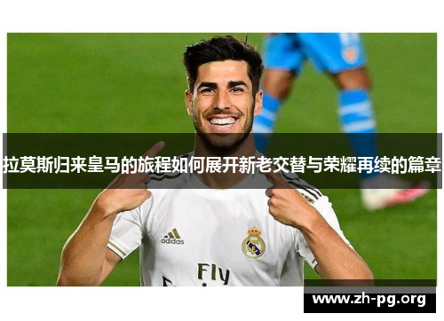 拉莫斯归来皇马的旅程如何展开新老交替与荣耀再续的篇章
