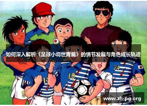 如何深入解析《足球小将世青篇》的情节发展与角色成长轨迹