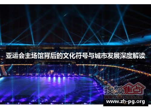 亚运会主场馆背后的文化符号与城市发展深度解读