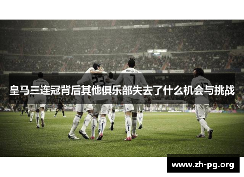 皇马三连冠背后其他俱乐部失去了什么机会与挑战