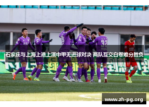 石家庄与上海上港上演中甲无进球对决 两队互交白卷难分胜负