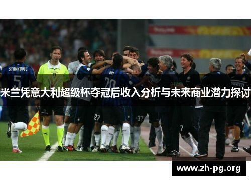 米兰凭意大利超级杯夺冠后收入分析与未来商业潜力探讨