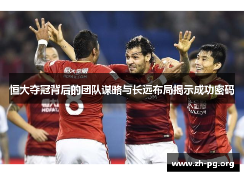 恒大夺冠背后的团队谋略与长远布局揭示成功密码 恒大夺冠背后的团队谋略与长远布局揭示成功密码