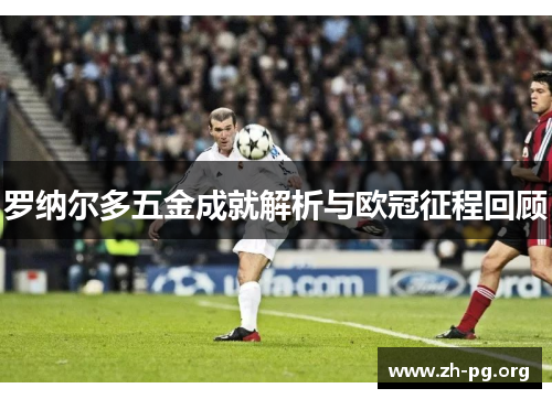罗纳尔多五金成就解析与欧冠征程回顾