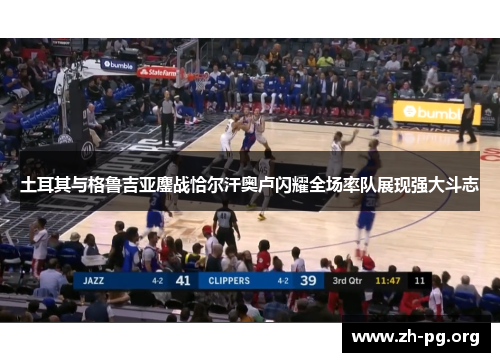 土耳其与格鲁吉亚鏖战恰尔汗奥卢闪耀全场率队展现强大斗志