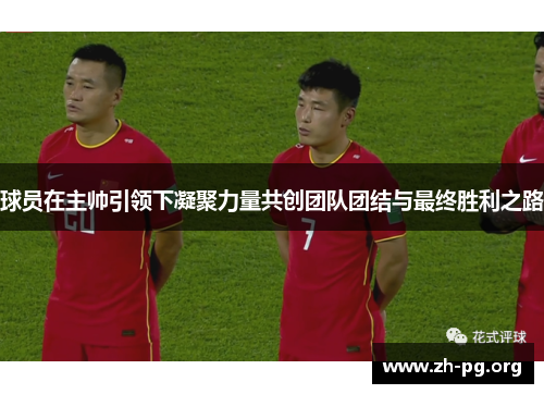 球员在主帅引领下凝聚力量共创团队团结与最终胜利之路