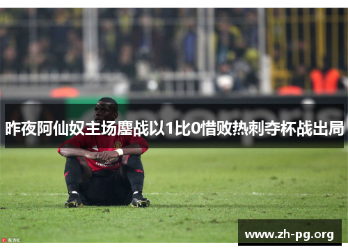 昨夜阿仙奴主场鏖战以1比0惜败热刺夺杯战出局