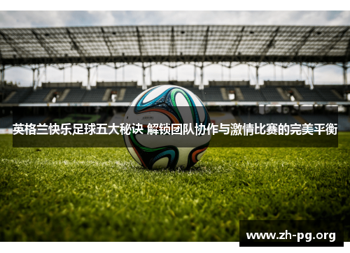 英格兰快乐足球五大秘诀 解锁团队协作与激情比赛的完美平衡