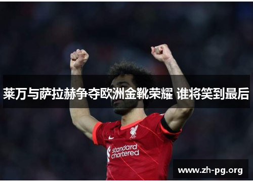 莱万与萨拉赫争夺欧洲金靴荣耀 谁将笑到最后